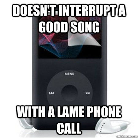 Doesn't interrupt a good song with a lame phone call  