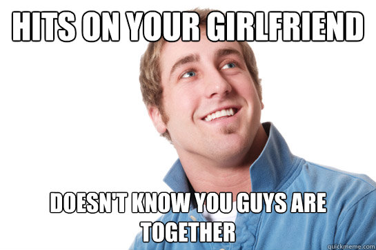 Hits on your Girlfriend Doesn't know you guys are together  Misunderstood D-Bag