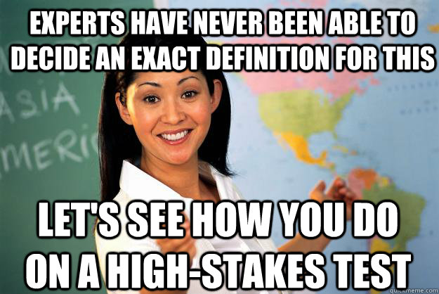 experts have never been able to decide an exact definition for this Let's see how you do on a high-stakes test - experts have never been able to decide an exact definition for this Let's see how you do on a high-stakes test  Unhelpful High School Teacher
