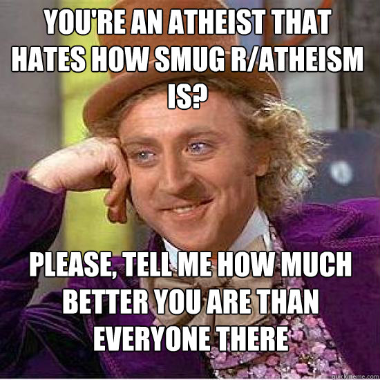 you're an atheist that hates how smug r/atheism is? Please, Tell me how much better you are than everyone there - you're an atheist that hates how smug r/atheism is? Please, Tell me how much better you are than everyone there  Atheist Wonka