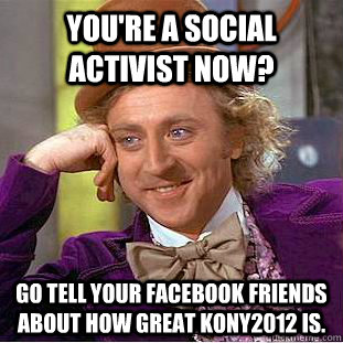 You're a social activist now? go tell your facebook friends about how great kony2012 is.  Condescending Wonka
