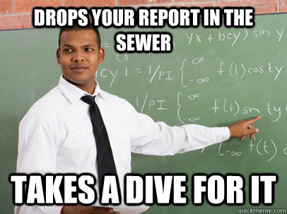 Drops your report in the sewer Takes a dive for it  Good Guy Teacher