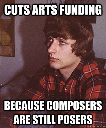 cuts arts funding because composers are still posers  