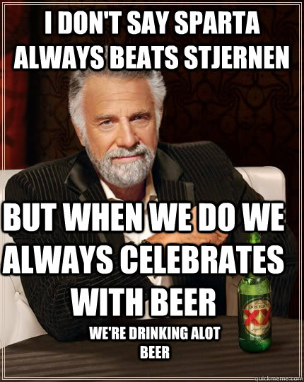 I don't say Sparta always Beats stjernen but when we do we always celebrates with beer we're drinking alot beer  The Most Interesting Man In The World