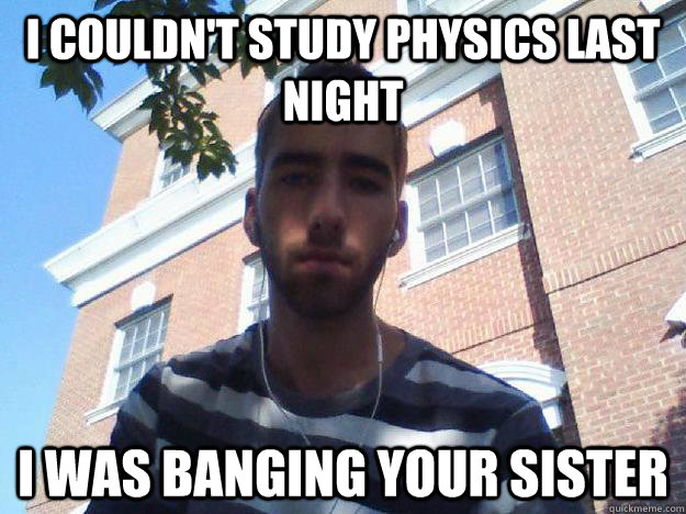 I couldn't study physics last night I was banging your sister  