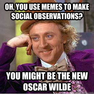 Oh, you use memes to make social observations? You might be the new Oscar Wilde  Condescending Wonka