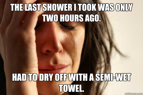 The last shower I took was only two hours ago. Had to dry off with a semi-wet towel. - The last shower I took was only two hours ago. Had to dry off with a semi-wet towel.  First World Problems