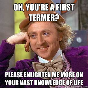 Oh, you're a first termer? Please enlighten me more on your vast knowledge of life  Creepy Wonka