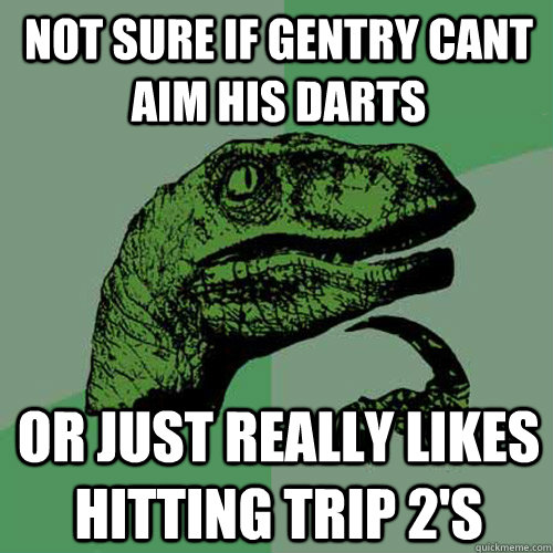 not sure if gentry cant aim his darts or just really likes hitting trip 2's  Philosoraptor