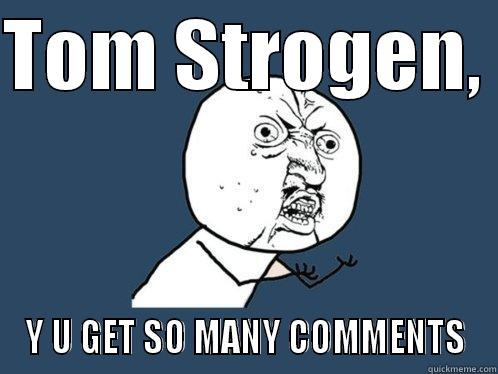 TOM STROGEN,  Y U GET SO MANY COMMENTS Y U No