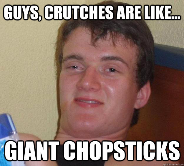 GUYS, CRUTCHES ARE LIKE... GIANT CHOPSTICKS - GUYS, CRUTCHES ARE LIKE... GIANT CHOPSTICKS  10 Guy