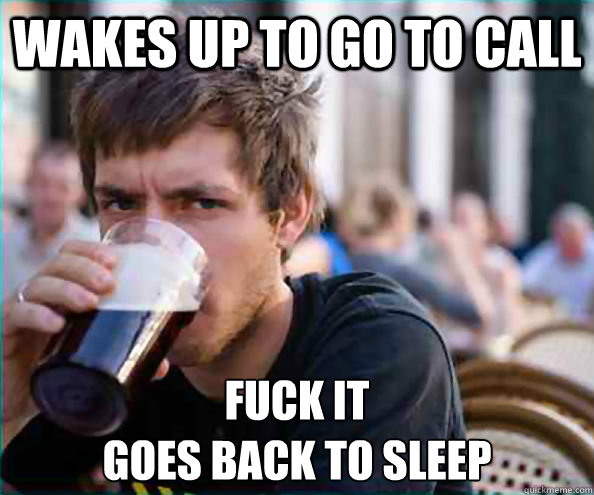 Wakes up to go to call Fuck it
goes back to sleep  College Senior