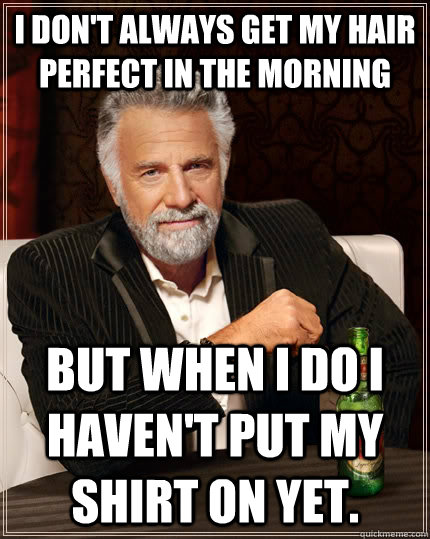 I don't always get my hair perfect in the morning but when I do i haven't put my shirt on yet. - I don't always get my hair perfect in the morning but when I do i haven't put my shirt on yet.  The Most Interesting Man In The World