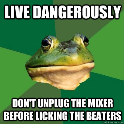 live dangerously  don't unplug the mixer before licking the beaters  - live dangerously  don't unplug the mixer before licking the beaters   Foul Bachelor Frog