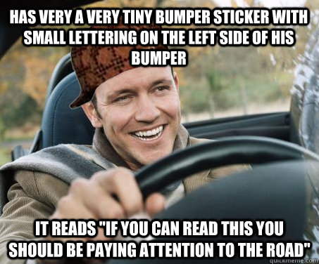 HAS VERY A VERY TINY BUMPER STICKER WITH SMALL LETTERING ON THE LEFT SIDE OF HIS BUMPER  IT READS 
