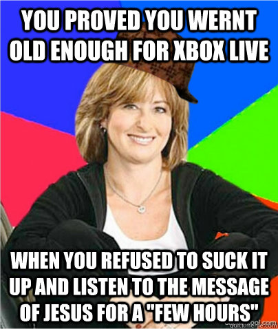 You proved you wernt old enough for xbox live when you refused to suck it up and listen to the message of jesus for a 