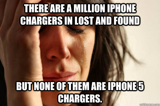there are a million iphone chargers in lost and found but none of them are iphone 5 chargers.  First World Problems