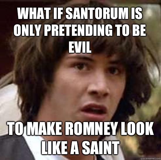 What if Santorum is only pretending to be evil To make Romney look like a saint  conspiracy keanu