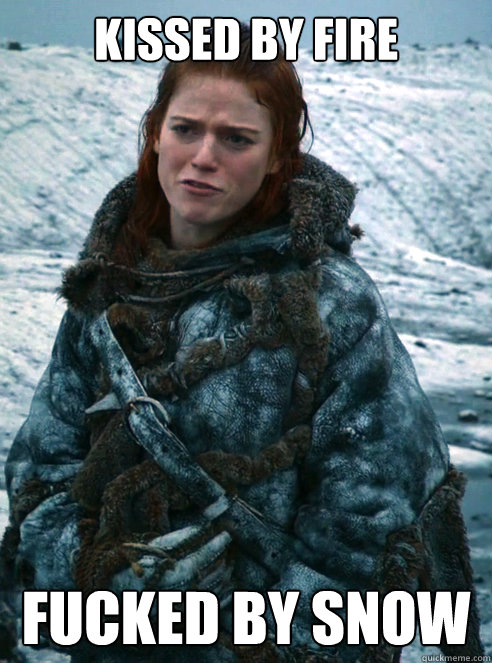 KISSEd by fire 
FUcked by snow  