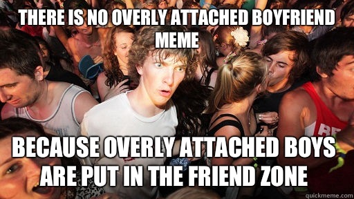 There is no overly attached boyfriend meme Because overly attached boys are put in the friend zone  Sudden Clarity Clarence