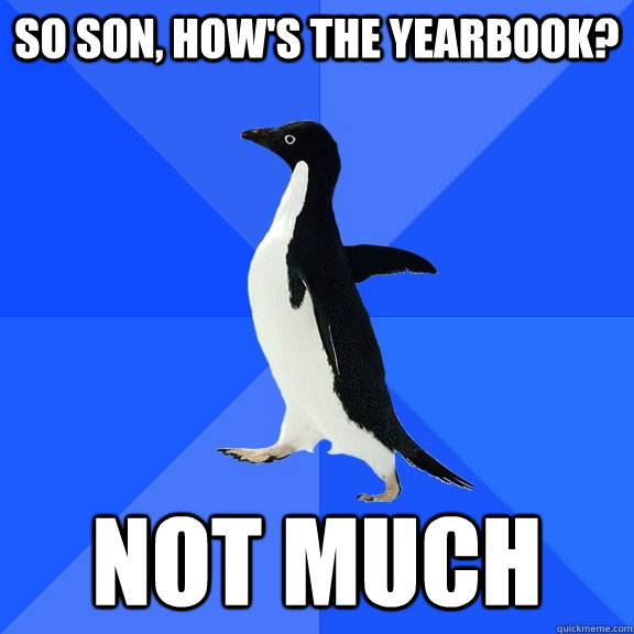 So son, how's the yearbook? Not much  Socially Awkward Penguin