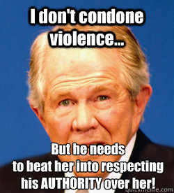 I don't condone violence... But he needs 
to beat her into respecting his AUTHORITY over her!  Pat Robertson
