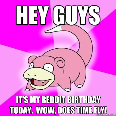 Hey Guys It's my Reddit birthday today.  Wow, does time fly!  Slowpoke