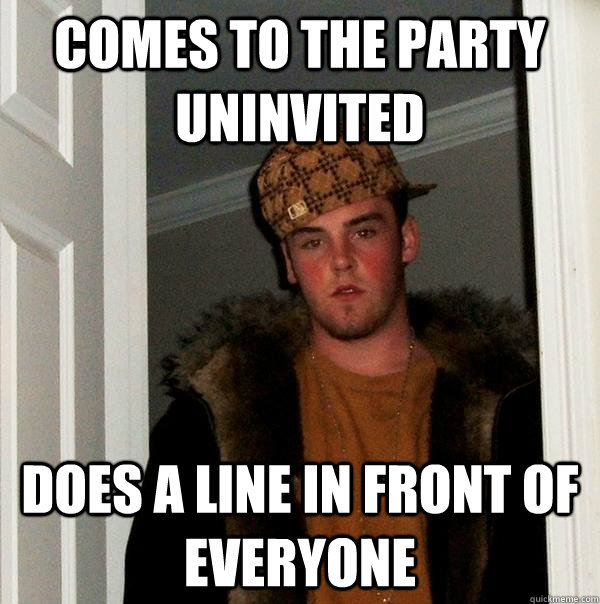 Comes to the party uninvited does a line in front of everyone  Scumbag Steve