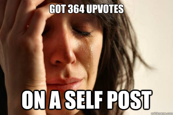 Got 364 upvotes On a self post  First World Problems
