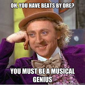 oh, you have Beats by dre? You must be a musical genius - oh, you have Beats by dre? You must be a musical genius  willy wonka