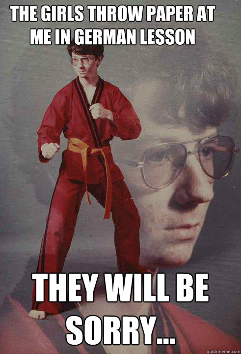 The girls throw paper at me in german lesson they will be sorry...  Karate Kyle