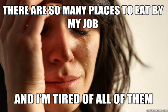 THERE ARE SO MANY PLACES TO EAT BY MY JOB AND I'M TIRED OF ALL OF THEM   First World Problems