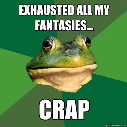 Exhausted all my fantasies... CRAP  Foul Bachelor Frog
