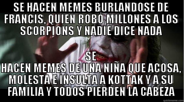SE HACEN MEMES BURLANDOSE DE FRANCIS, QUIEN ROBÓ MILLONES A LOS SCORPIONS Y NADIE DICE NADA SE HACEN MEMES DE UNA NIÑA QUE ACOSA, MOLESTA E INSULTA A KOTTAK Y A SU FAMILIA Y TODOS PIERDEN LA CABEZA Joker Mind Loss