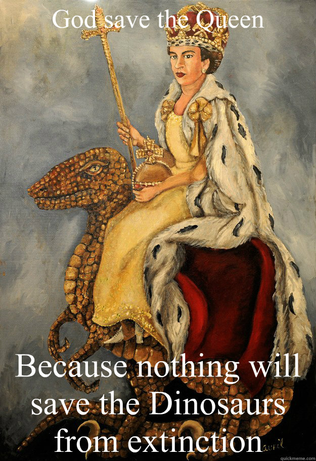 God save the Queen Because nothing will save the Dinosaurs from extinction - God save the Queen Because nothing will save the Dinosaurs from extinction  Elizabeth Rex