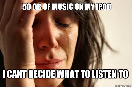 50 gb of music on my ipod i cant decide what to listen to  First World Problems