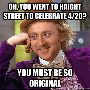 Oh, you went to Haight street to celebrate 4/20? You must be so original  Condescending Wonka