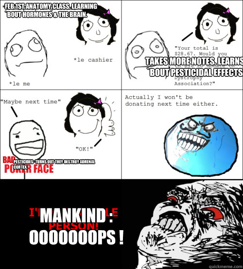 Feb 1st Anatomy class. Learning `bout hormones & the brain. Takes more notes. Learns `bout pesticidal effects.  Pesticides- turns out they destroy adrenal cortex. Mankind : OOOOOOOPS ! - Feb 1st Anatomy class. Learning `bout hormones & the brain. Takes more notes. Learns `bout pesticidal effects.  Pesticides- turns out they destroy adrenal cortex. Mankind : OOOOOOOPS !  Rage Comics