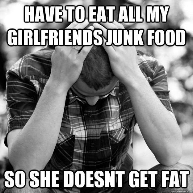 Have to eat all my girlfriends junk food so she doesnt get fat  First World Problems Man
