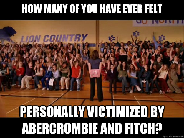 How many of you have ever felt personally victimized by Abercrombie and Fitch? - How many of you have ever felt personally victimized by Abercrombie and Fitch?  Personally victimized by Regina George