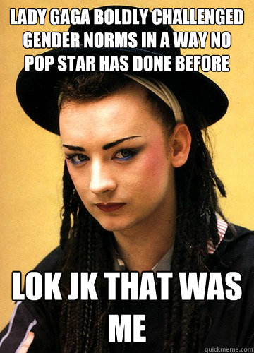 lady gaga boldly challenged gender norms in a way no pop star has done before lok jk that was me  Smug boy george
