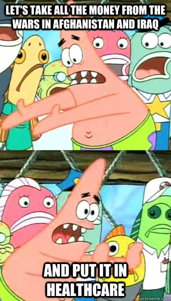 Let's take all the money from the wars in afghanistan and iraq and put it in healthcare  Push it somewhere else Patrick