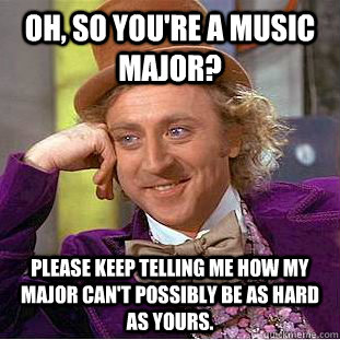 Oh, so you're a music major? Please keep telling me how my major can't possibly be as hard as yours.  Creepy Wonka
