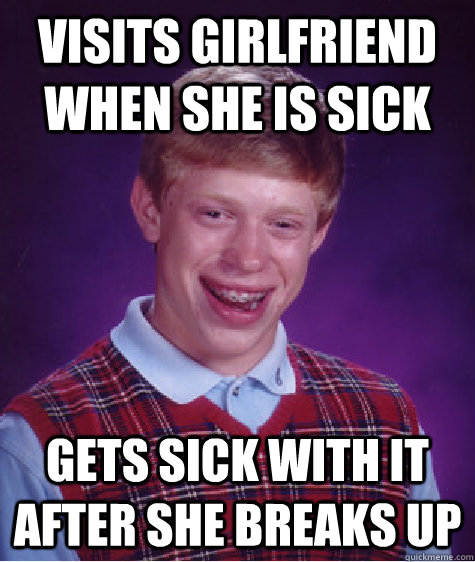 Visits girlfriend when she is sick Gets sick with it after she breaks up  Bad Luck Brian