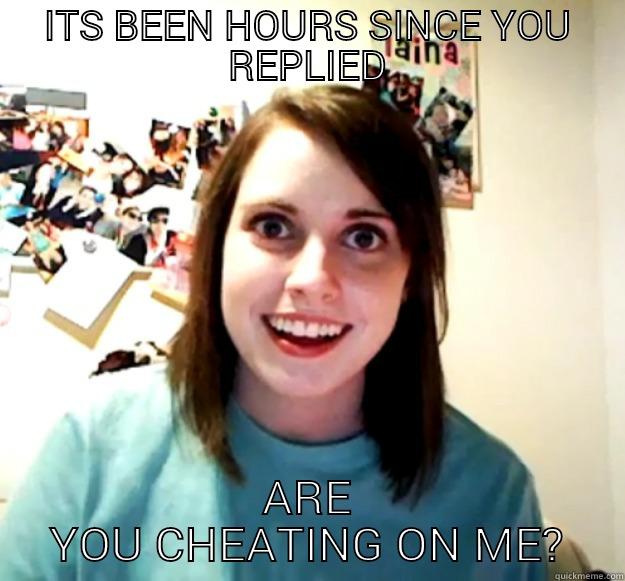 ITS BEEN HOURS SINCE YOU REPLIED ARE YOU CHEATING ON ME? Overly Attached Girlfriend