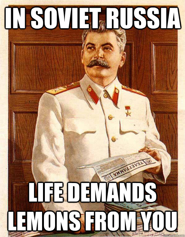 In Soviet russia     Life demands lemons from you  