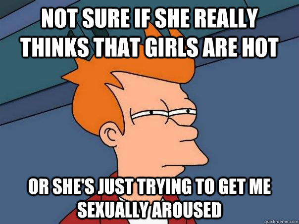 Not sure if she really thinks that girls are hot or she's just trying to get me sexually aroused  Futurama Fry