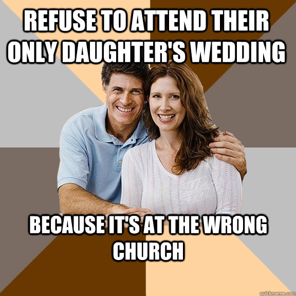 Refuse to attend their only daughter's wedding Because it's at the wrong church  Scumbag Parents