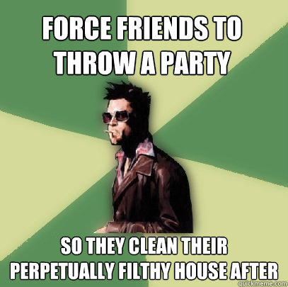 force friends to throw a party so they clean their perpetually filthy house after  Helpful Tyler Durden