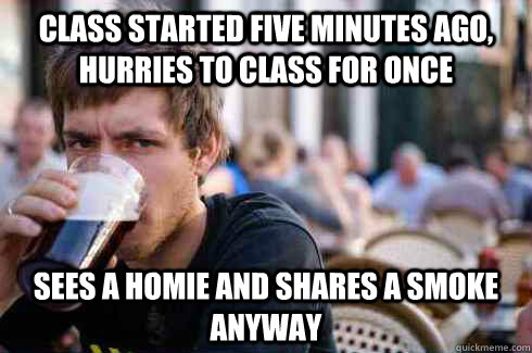 class started five minutes ago, hurries to class for once sees a homie and shares a smoke anyway  Lazy College Senior
